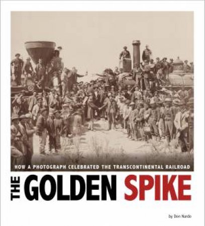 Golden Spike: How a Photograph Celebrated the Transcontinental Railroad by DON NARDO