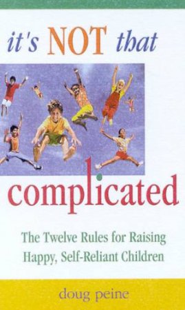It's Not That Complicated: The 12 Rules For Raising Happy, Self-Reliant Children by Doug Peine