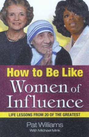 How To Be Like Women Of Influence: Life Lessons From 20 Of The Greatest by Pat Williams & Michael Mink