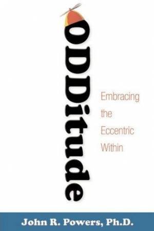 Odditude: Embracing The Eccentric Within by John R Powers