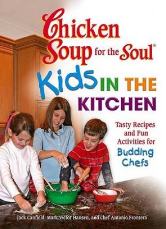 Chicken Soup For The Soul: Kids In The Kitchen: Tasty Recipes And Fun Activities For Budding Chefs by Jack Canfield & Mark Victor Hansen