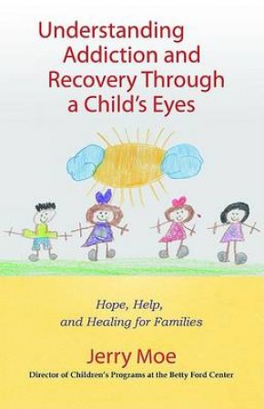 Understanding Addiction And Recovery Through A Child's Eyes: Hope, Help, And Healing For Families by Jerry Moe