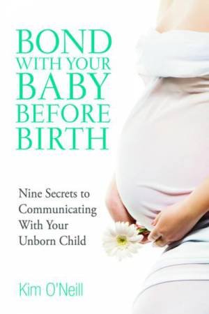 Bond with Your Baby Before Birth: Nine Secrets to Communicating with Your Unborn Child by Kim O'Neill
