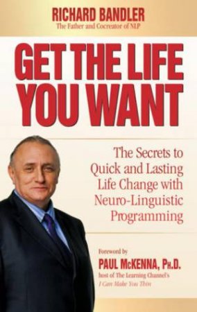 Get the Life You Want: The Secrets to Quick and Lasting Life Change with Neuro-linguistic Programming by Richard Bandler