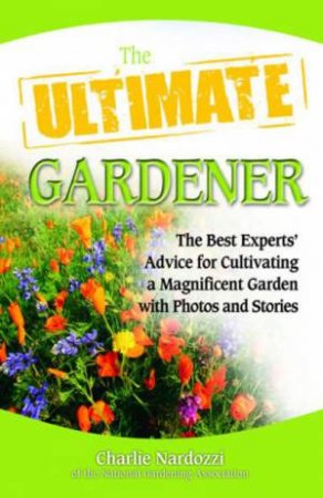 Ultimate Gardener: The Best Experts' Advice for Cultivating a Magnificent Garden with Photos and Stories by Charlie Nardozzi