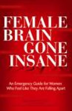 Female Brain Gone Insane An Emergency Guide for Women Who Feel Like They Are Falling Apart