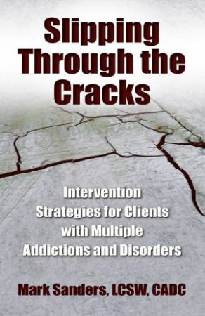 Slipping Through the Cracks: Intervention Strategies for Clients with Multiple Addictions And Disorders by Mark Sanders