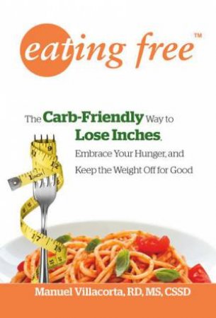 Eating Free: The Carb-Friendly Way to Lose Inches, Embrace Your Hunger,and Keep Weight Off for Good by Manuel Villacorta