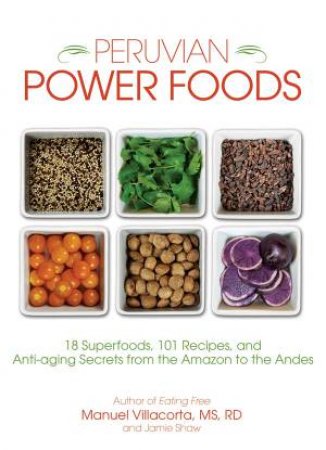 Peruvian Power Foods: Superfoods, Recipes, and Anti-Aging Secrets from the Amazon to the Andes by Jamie Shaw & Manuel Villacorta
