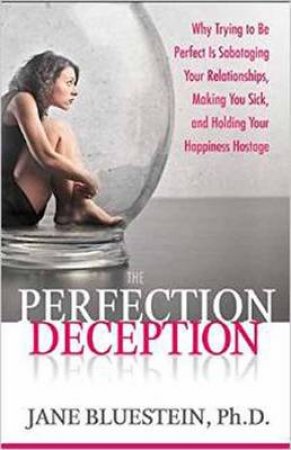 The Perfection Deception: Why Striving to Be Perfect Is Sabotaging Your Relationships, Making You Sick, and Holding Your by Jane Bluestein