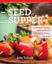 Seed to Supper Growing and Cooking Great Food No Matter Where You Live 100 Delicious Recipes  Growing Tips for Windowsills to Wide Open