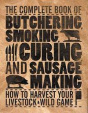 The Complete Book Of Butchering Smoking Curing And Sausage Making How To Harvest Your Livestock And Wild Game