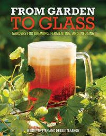 From Garden to Glass: Gardening for the Homebrewer by Wendy Tweten & Debbie Teashon