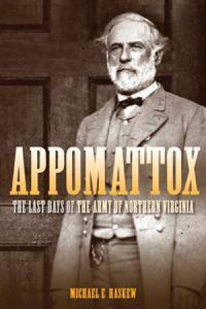 Appomattox: The Last Days of the Army of Northern Virginia by Michael Haskew