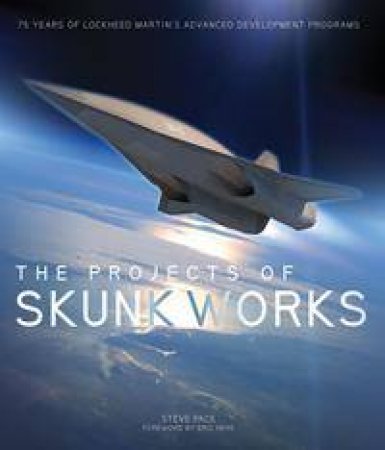 The Projects Of Skunk Works: 75 Years Of Lockheed Martin's Advanced Development Programs by Steve Pace & Eric Hehs