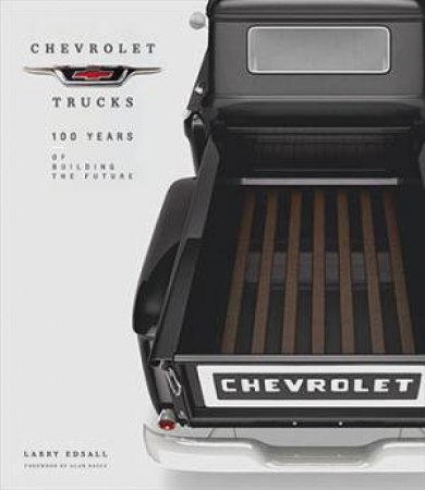 Chevrolet Trucks: One Hundred Years Of Building The Future by Larry Edsall