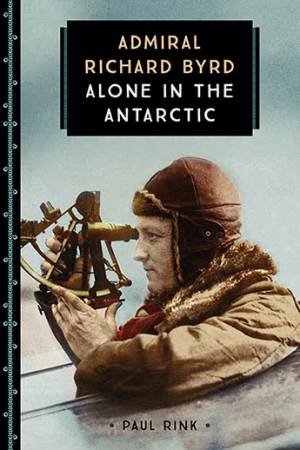 Admiral Richard Byrd: Alone In The Antarctic by Paul Rink
