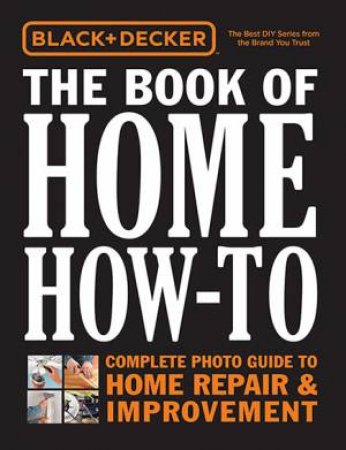 Black & Decker: The Book Of Home How-To by Various