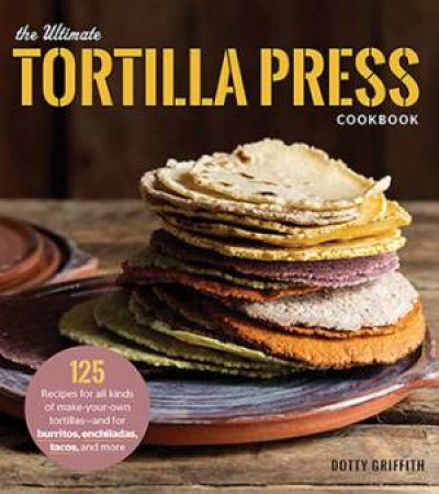 The Ultimate Tortilla Press Cookbook by Dotty Griffith
