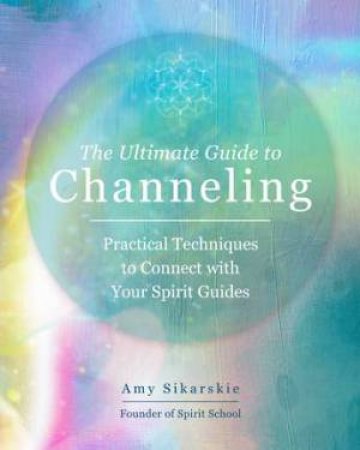 The Ultimate Guide To Channeling by Amy Sikarskie