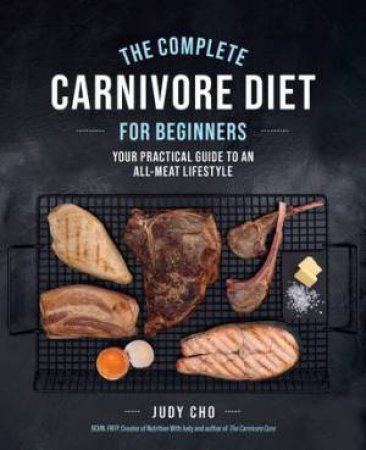 The Complete Carnivore Diet for Beginners by Judy Cho & Laura Spath