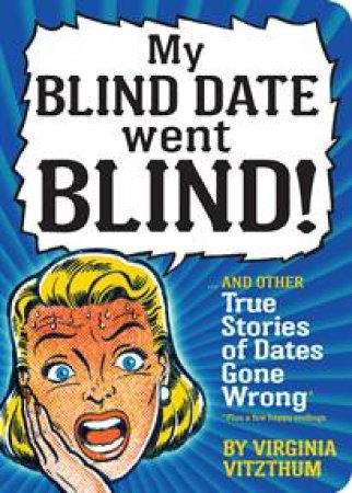 My Blind Date Went Blind! and other True Stories of Dates Gone Wrong by Virginia Vitzthum