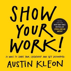 Show Your Work! 10 Ways to Share Your Creativity and Get Discovered by Austin Kleon