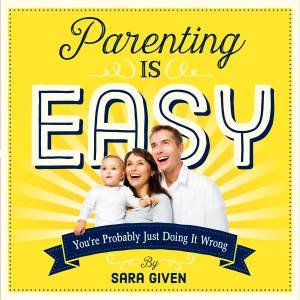 Parenting Is Easy: You're Probably Just Doing It Wrong by Sarah Given