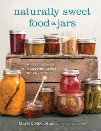 Naturally Sweet Food In Jars: 100 Preserves Made With Coconut, Maple, Honey And More by Marisa McClellan