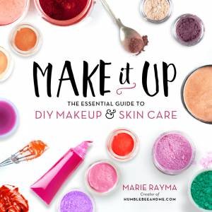 Make It Up: The Essential Guide To DIY Makeup And Skin Care by Marie Rayma