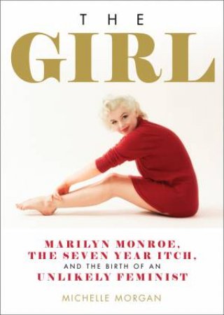 The Girl: Marilyn Monroe, The Seven Year Itch, And The Birth Of An Unlikely Feminist by Michelle Morgan