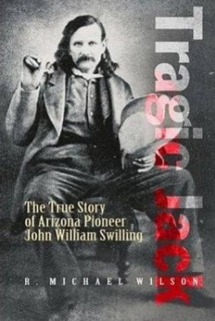 Tragic Jack: The True Story Of Arizona Pioneer John William Swilling by R. Michael Wilson