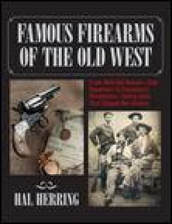 Famous Firearms of the Old West: From Wild Bill Hickok's Colt Revolvers to Geronimo's Winchester by Hal Herring
