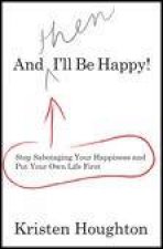 And THEN Ill Be Happy Stop Sabotaging Your Happiness and Put Your Own Life First