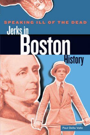 Speaking Ill of the Dead: Jerks in Boston History by Paul Della Valle