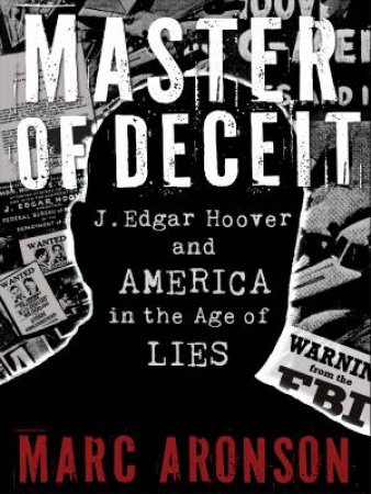 Master Of Deceit: J Edgar Hoover And America In The Age Of Lies by Marc Aronson