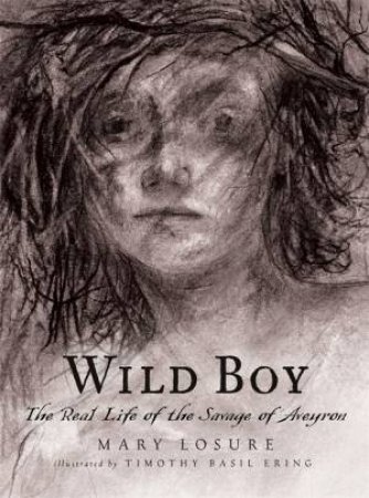 Wild Boy: The Real Life of the Savage of Aveyron by Mary Losure & Timothy Basil Ering