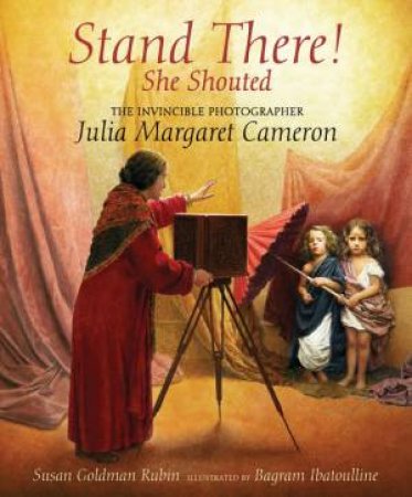Stand There! She Shouted: The Invincible Photographer Julia Margaret Cameron by Susan Goldman Rubin & Bagram Ibatoulline
