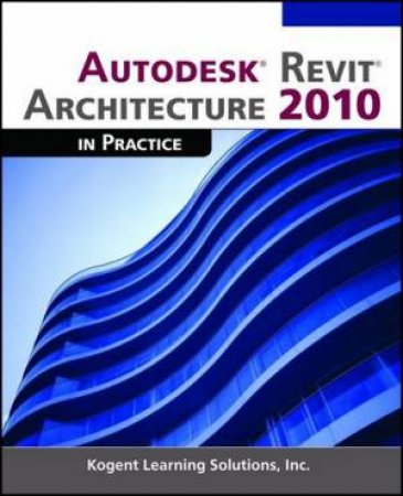 Autodesk Revit Architecture 2010 In Practice by Inc. Kogen Learning Solutions