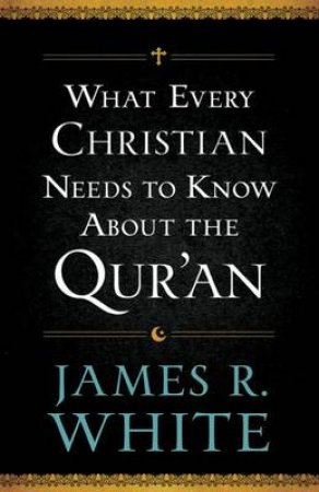 What Every Christian Needs to Know About the Qur'an by James R. White