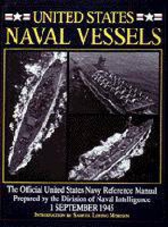 United States Naval Vessels: The Official United States Navy Reference Manual Prepared by the Division of Naval Intelligence, 1 September 1945 by EDITORS