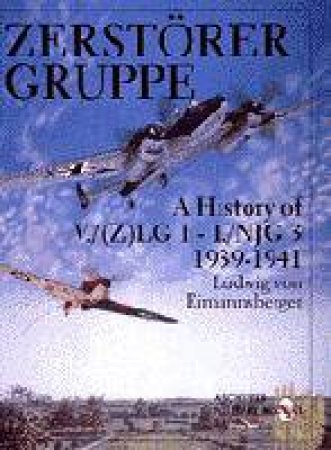 Zerstorergruppe: A History of V./(Z)LG 1 - I./NJG 3, 1939-1941 by EIMANNSBERGER LUDWIG VON