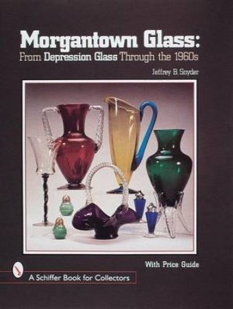 Morgantown Glass: From Depression Glass Through the 1960s by SNYDER JEFFREY B.