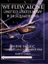 We Flew Alone United States Navy B24 Squadrons in the Pacific February 1943 to September 1944