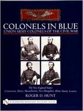 Colonels in Blue - Union Army  Colonels of the Civil War: The New England States: Connecticut, Maine, Massachusetts, New Hampshire, Rhode Island, Verm by HUNT ROGER
