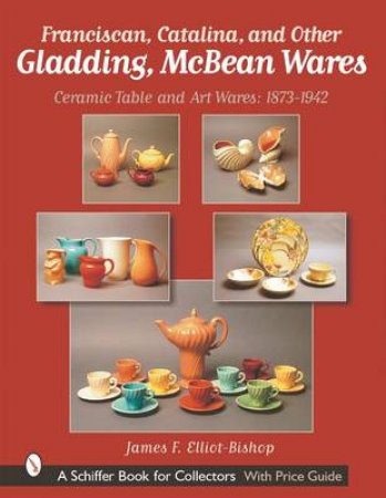Franciscan, Catalina, and Other Gladding, McBean Wares: Ceramic Table and Art Wares 1873-1942 by ELLIOT-BISHOP JAMES F.