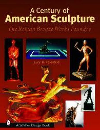 Century of American Sculpture: The Roman Bronze Works Foundry by ROSENFELD LUCY D.