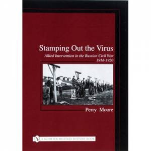 Stamping Out the Virus:: Allied Intervention in the Russian Civil War 1918-1920 by MOORE PERRY