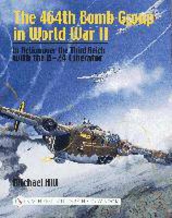 464th Bomb Group in World War II: in Action over the Third Reich with the B-24 Liberator by HILL MICHAEL