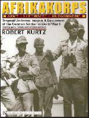 Afrikakorps: Army, Luftwaffe, Kriegsmarine,Waffen-SS: Trical Uniforms, Insignia and Equipment of the German Soldier in World War II by KURTZ ROBERT